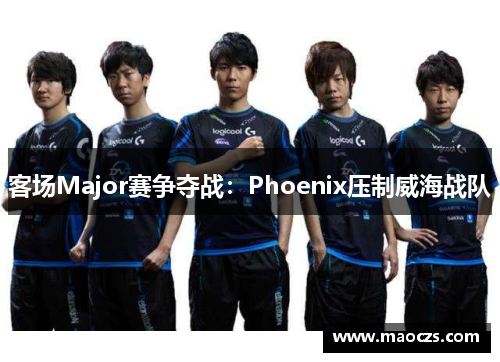 客场Major赛争夺战：Phoenix压制威海战队