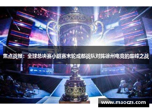 焦点战报：全球总决赛小组赛末轮成都战队对阵徐州电竞的巅峰之战