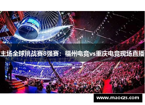 主场全球挑战赛8强赛：福州电竞vs重庆电竞现场直播